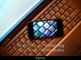 © 2007 frog design. Confidential & Proprietary. 31
the problem with computing
is that it requires computers
 