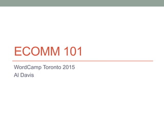 ECOMM 101
WordCamp Toronto 2015
Al Davis
 