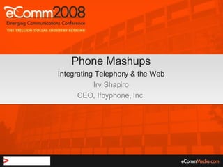 Phone Mashups Integrating Telephony & the Web Irv Shapiro CEO, Ifbyphone, Inc. 
