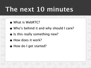 The next 10 minutes
 • What is WebRTC?
 • Who’s behind it and why should I care?
 • Is this really something new?
 • How d...