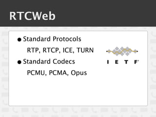 RTCWeb

• Standard Protocols
   RTP, RTCP, ICE, TURN

• Standard Codecs
   PCMU, PCMA, Opus
 