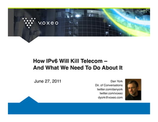 How IPv6 Will Kill Telecom –  
And What We Need To Do About It"

June 27, 2011!                    Dan York!
                     Dir. of Conversations!
                      twitter.com/danyork!
                         twitter.com/voxeo!
                       dyork@voxeo.com!
 