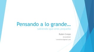Pensando a lo grande…
sabiendo que eres pequeño
Rubén Crespo
@rumailster
rumailster@gmail.com
 