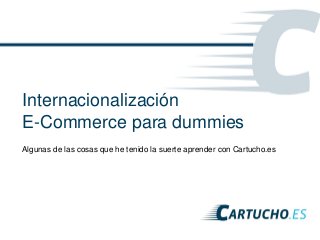 Internacionalización
E-Commerce para dummies
Algunas de las cosas que he tenido la suerte aprender con Cartucho.es
 