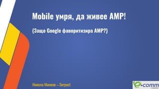 Mobile умря, да живее AMP!
{Защо Google фаворитизира AMP?}
Никола Минков – Serpact
 