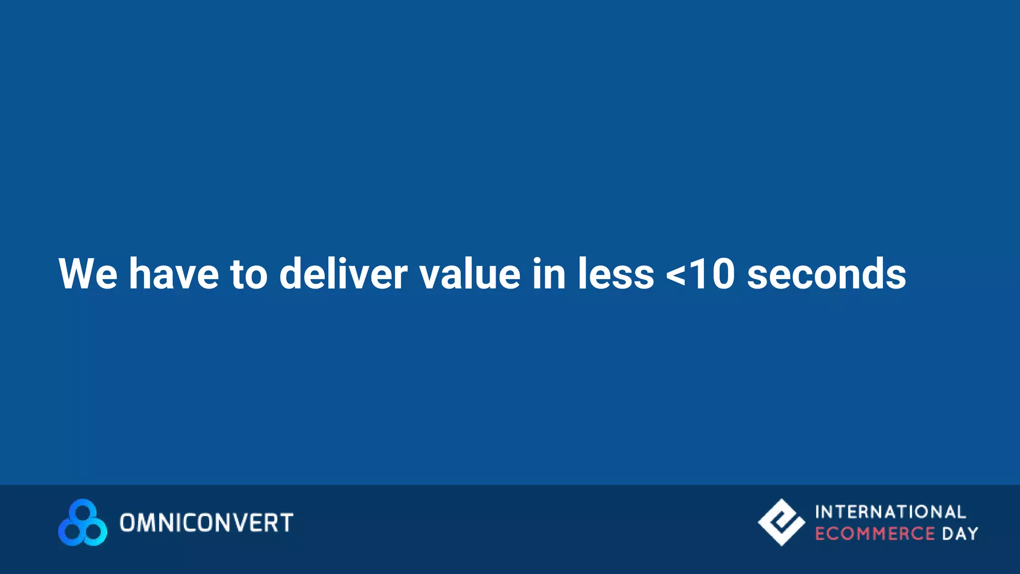We have to deliver value in less <10 seconds
 