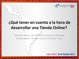 ¿Qué tener en cuenta a la hora de
desarrollar una Tienda Online? 
Alexander Mont – Gerente Nuevos Proyectos Platanitos
Renata Khaled – Gerente General VTEX Chile Y Perú

 