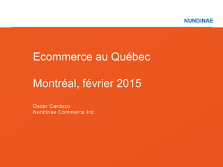 NUNDINAE
COMMERCE SERVICES
Ecommerce au Québec
Montréal, février 2015
Oscar Cardozo
Nundinae Commerce Inc.
 