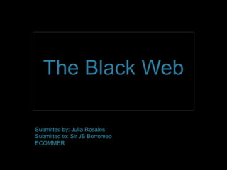 The Black Web 
Submitted by: Julia Rosales 
Submitted to: Sir JB Borromeo 
ECOMMER 
 