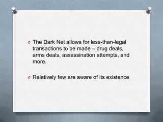 O The Dark Net allows for less-than-legal

transactions to be made – drug deals,
arms deals, assassination attempts, and
more.
O Relatively few are aware of its existence

 