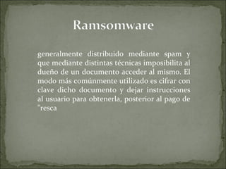 generalmente distribuido mediante spam y que mediante distintas técnicas imposibilita al dueño de un documento acceder al mismo. El modo más comúnmente utilizado es cifrar con clave dicho documento y dejar instrucciones al usuario para obtenerla, posterior al pago de "resca 
