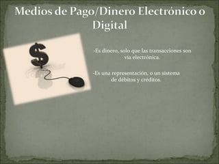 -Es dinero, solo que las transacciones son vía electrónica. -Es una representación, o un sistema de débitos y créditos. 