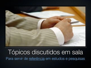 Tópicos discutidos em sala
Para servir de referência em estudos e pesquisas
 