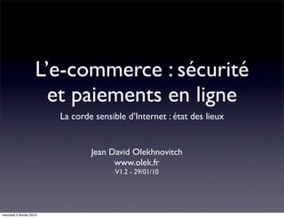 L’e-commerce : sécurité
                       et paiements en ligne
                          La corde sensible d’Internet : état des lieux


                                  Jean David Olekhnovitch
                                        www.olek.fr
                                         V1.2 - 29/01/10




mercredi 3 février 2010
 