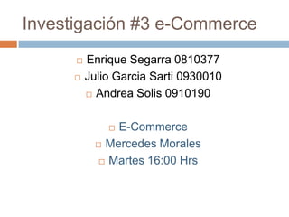 Investigación #3 e-Commerce Enrique Segarra 0810377 Julio Garcia Sarti0930010  Andrea Solis 0910190 E-Commerce Mercedes Morales Martes 16:00 Hrs 