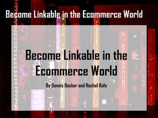 Become Linkable in the Ecommerce World Become Linkable in the Ecommerce World By Dennis Becker and Rachel Rofe 
