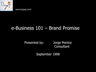 e-Business 101 – Brand Promise  Presented by:  Jorge Pereira Consultant  September 1998 