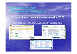 Definición y Tipos
del Comercio Electrónico
 Transacciones consumidor a consumidor (C2C):

  Ejemplos son Ebay.com, Aucland.es y webidz.com.
 