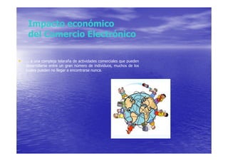 Impacto económico
     del Comercio Electrónico

•   ... a una compleja telaraña de actividades comerciales que pueden
    desarrollarse entre un gran número de individuos, muchos de los
    cuales pueden no llegar a encontrarse nunca.
 