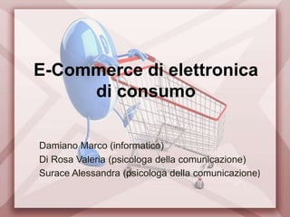 E-Commerce di elettronica di consumo Damiano Marco (informatico) Di Rosa Valeria (psicologa della comunicazione) Surace Alessandra (psicologa della comunicazione) 