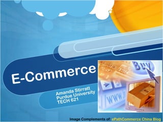 E-Commerce Amanda Stirratt Purdue University TECH 621 Image Complements of: ePathCommerce China Blog 