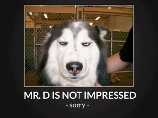 MR. D IS NOT IMPRESSED
        - sorry -
 