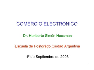 COMERCIO ELECTRONICO Dr. Heriberto Simón Hocsman Escuela de Postgrado Ciudad Argentina 1º de Septiembre de 2003 