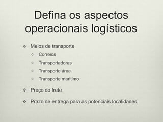 DefinaosaspectosoperacionaislogísticosMeiosde transporteCorreiosTransportadorasTransporteáreaTransportemaritimoPreço do fretePrazo de entregapara as potenciaislocalidades
