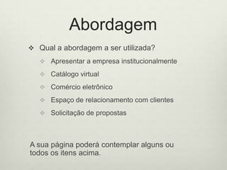 AbordagemQual a abordagem a serutilizada?Apresentar a empresainstitucionalmenteCatálogo virtualComércioeletrônicoEspaço de relacionamento com clientesSolicitação de propostasA suapáginapoderácontemplaralgunsoutodosositensacima. 