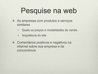 Pesquise na webAs empresas com produtoseserviçossimilaresQuaisospreçosemodalidades de vendaArquitetura do siteComentáriospositivosenegativosna internet sobresuaempresaedaconcorrência