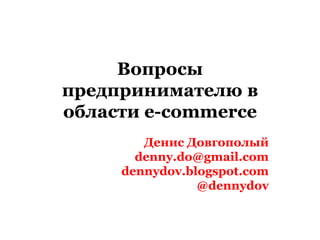 Вопросы
предпринимателю в
области e-commerce
        Денис Довгополый
       denny.do@gmail.com
     dennydov.blogspot.com
                @dennydov
 