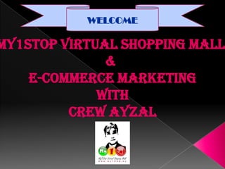 WELCOME

My1Stop Virtual Shopping Mall
              &
    E-Commerce Marketing
             With
         Crew Ayzal
 