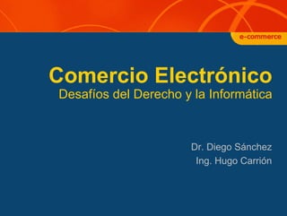 Comercio Electrónico
Desafíos del Derecho y la Informática



                      Dr. Diego Sánchez
                       Ing. Hugo Carrión