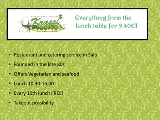 • Restaurant and catering service in Salo
• Founded in the late 80s
• Offers Vegetarian and seafood
• Lunch 10.30-15.00
• Every 10th lunch FREE!
• Takeout possibility
 