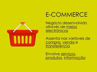 E-COMMERCE
Negócio desenvolvido
através de meios
electrónicos

Assenta nas variáveis de
compra, venda e
transferência

Envolve serviços,
produtos, informação
 