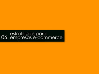 estratégias para
06. empresas e-commerce
 