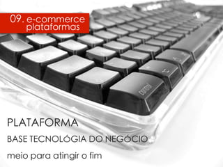 09. e-commerce
    plataformas




   PLATAFORMA
   BASE TECNOLÓGIA DO NEGÓCIO


   meio para atingir o fim
PLATAFORMA
BASE TECNOLÓGIA DO NEGÓCIO
meio para atingir o fim
 