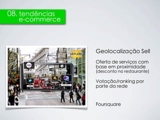 08. tendências
   e-commerce



                 Geolocalização Sell
                 Oferta de serviços com
                 base em proximidade
                 (desconto no restaurante)

                 Votação/ranking por
                 parte da rede


                 Foursquare
 
