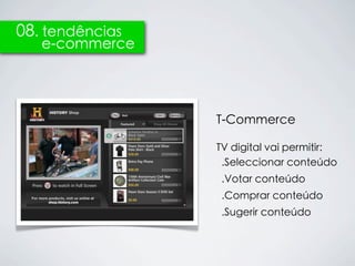 08. tendências
   e-commerce




                 T-Commerce

                 TV digital vai permitir:
                  .Seleccionar conteúdo
                  .Votar conteúdo
                  .Comprar conteúdo
                  .Sugerir conteúdo
 