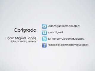 joaomiguel@dreamlab.pt
     Obrigrado                 joaomiguell

João Miguel Lopes              twitter.com/joaomiguelopes
  digital marketing strategy
                               facebook.com/joaomiguelopes
 