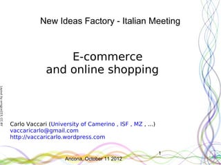 New Ideas Factory - Italian Meeting



                                               E-commerce
                                           and online shopping
Layout by orngjce223, CC-BY




                              Carlo Vaccari (University of Camerino , ISF , MZ , ...)
                              vaccaricarlo@gmail.com
                              http://vaccaricarlo.wordpress.com

                                                                                        1
                                                  Ancona, October 11 2012
 