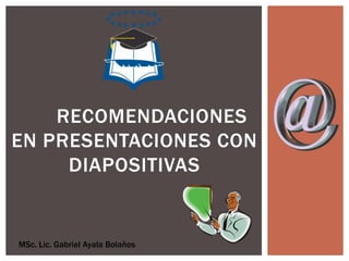 RECOMENDACIONES
EN PRESENTACIONES CON
     DIAPOSITIVAS


MSc. Lic. Gabriel Ayala Bolaños
 