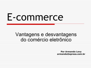 E-commerce
 Vantagens e desvantagens
   do comércio eletrônico

                    Por Armando Levy
                 armando@epress.com.br