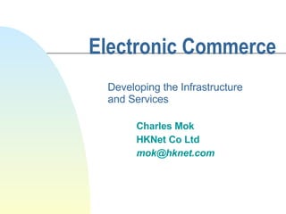 Electronic Commerce   Developing the Infrastructure and Services   Charles Mok HKNet Co Ltd [email_address] 