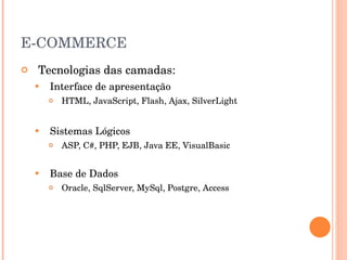 E-COMMERCE Tecnologias das camadas: Interface de apresentação HTML, JavaScript, Flash, Ajax, SilverLight Sistemas Lógicos ASP, C#, PHP, EJB, Java EE, VisualBasic Base de Dados Oracle, SqlServer, MySql, Postgre, Access 