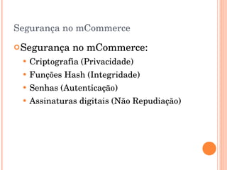 Segurança no mCommerce Segurança no mCommerce: Criptografia (Privacidade) Funções Hash (Integridade) Senhas (Autenticação) Assinaturas digitais (Não Repudiação) 