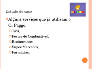 Estudo de caso Alguns serviços que já utilizam o  Oi Paggo: Taxi,  Postos de Combustível, Restaurantes, Super-Mercados, Farmácias. 