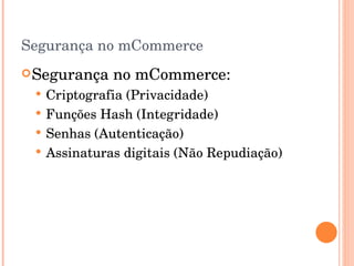 Segurança no mCommerce Segurança no mCommerce: Criptografia (Privacidade) Funções Hash (Integridade) Senhas (Autenticação) Assinaturas digitais (Não Repudiação) 