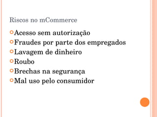 Riscos no mCommerce Acesso sem autorização Fraudes por parte dos empregados Lavagem de dinheiro Roubo Brechas na segurança Mal uso pelo consumidor 