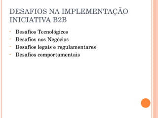 DESAFIOS NA IMPLEMENTAÇÃO INICIATIVA B2B Desafios Tecnológicos Desafios nos Negócios Desafios legais e regulamentares Desafios comportamentais 